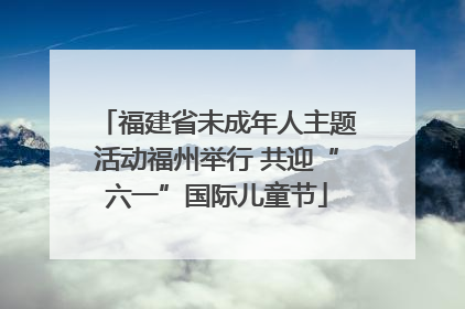 福建省未成年人主题活动福州举行 共迎“六一”国际儿童节